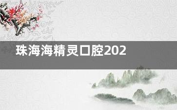 珠海海精灵口腔2025价目表公布：种牙|牙齿矫正|镶牙|补牙费用全揭秘